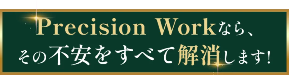 Precision Workなら、その不安をすべて解消します!